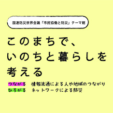 このまちで、いのちと暮らしを考える～国連防災世界会議「市民協働と防災」テーマ館～