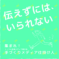 集まれ！手づくりメディア仕掛け人～伝えずにはいられない～