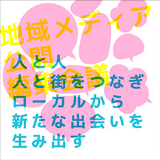 地域メディア公開編集会議　「人と人、人と街をつなぎ、ローカルから新たな出会いを生み出す」
